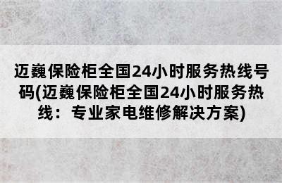 迈巍保险柜全国24小时服务热线号码(迈巍保险柜全国24小时服务热线：专业家电维修解决方案)