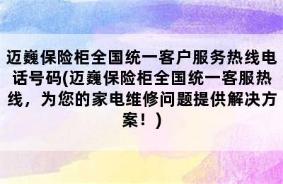 迈巍保险柜全国统一客户服务热线电话号码(迈巍保险柜全国统一客服热线，为您的家电维修问题提供解决方案！)