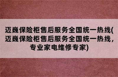 迈巍保险柜售后服务全国统一热线(迈巍保险柜售后服务全国统一热线，专业家电维修专家)