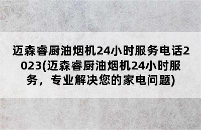 迈森睿厨油烟机24小时服务电话2023(迈森睿厨油烟机24小时服务，专业解决您的家电问题)