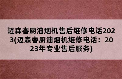 迈森睿厨油烟机售后维修电话2023(迈森睿厨油烟机维修电话：2023年专业售后服务)