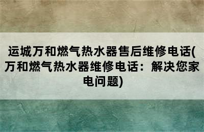 运城万和燃气热水器售后维修电话(万和燃气热水器维修电话：解决您家电问题)