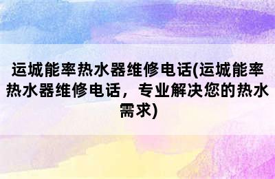 运城能率热水器维修电话(运城能率热水器维修电话，专业解决您的热水需求)