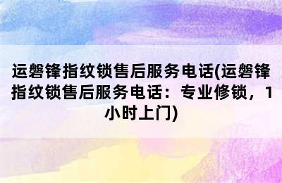 运磐锋指纹锁售后服务电话(运磐锋指纹锁售后服务电话：专业修锁，1小时上门)