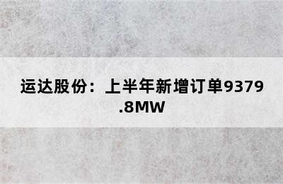 运达股份：上半年新增订单9379.8MW