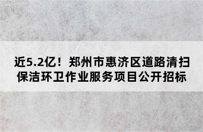 近5.2亿！郑州市惠济区道路清扫保洁环卫作业服务项目公开招标