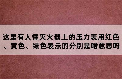 这里有人懂灭火器上的压力表用红色、黄色、绿色表示的分别是啥意思吗