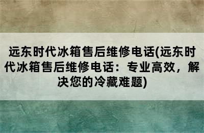 远东时代冰箱售后维修电话(远东时代冰箱售后维修电话：专业高效，解决您的冷藏难题)