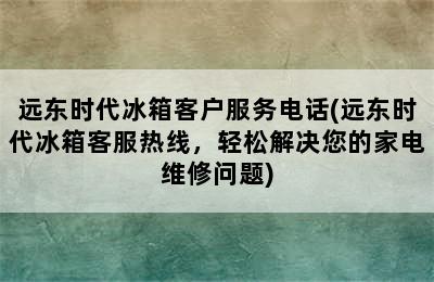 远东时代冰箱客户服务电话(远东时代冰箱客服热线，轻松解决您的家电维修问题)