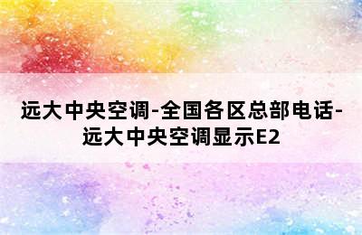 远大中央空调-全国各区总部电话-远大中央空调显示E2