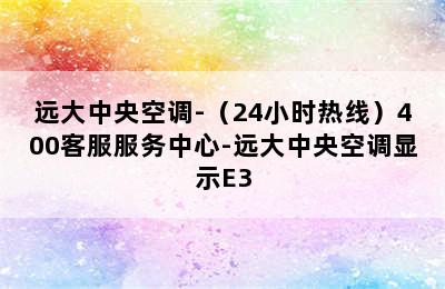 远大中央空调-（24小时热线）400客服服务中心-远大中央空调显示E3