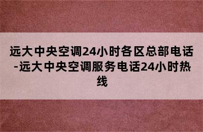 远大中央空调24小时各区总部电话-远大中央空调服务电话24小时热线