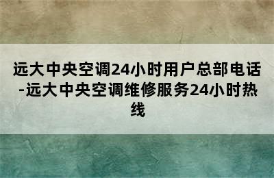 远大中央空调24小时用户总部电话-远大中央空调维修服务24小时热线