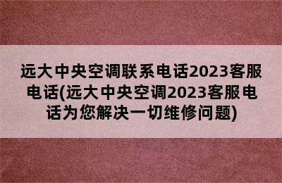 远大中央空调联系电话2023客服电话(远大中央空调2023客服电话为您解决一切维修问题)