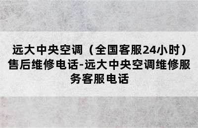 远大中央空调（全国客服24小时）售后维修电话-远大中央空调维修服务客服电话