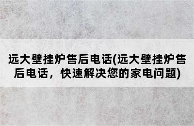 远大壁挂炉售后电话(远大壁挂炉售后电话，快速解决您的家电问题)