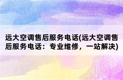 远大空调售后服务电话(远大空调售后服务电话：专业维修，一站解决)