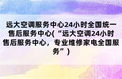 远大空调服务中心24小时全国统一售后服务中心(“远大空调24小时售后服务中心，专业维修家电全国服务”)