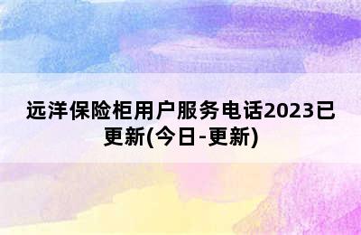 远洋保险柜用户服务电话2023已更新(今日-更新)