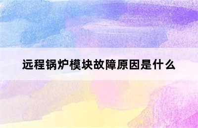 远程锅炉模块故障原因是什么