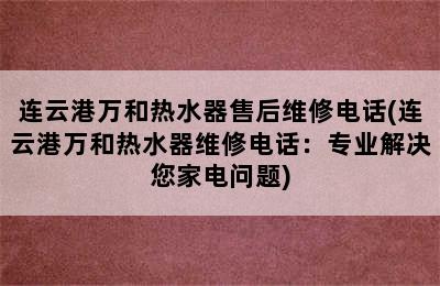 连云港万和热水器售后维修电话(连云港万和热水器维修电话：专业解决您家电问题)