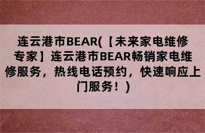 连云港市BEAR(【未来家电维修专家】连云港市BEAR畅销家电维修服务，热线电话预约，快速响应上门服务！)