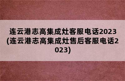 连云港志高集成灶客服电话2023(连云港志高集成灶售后客服电话2023)