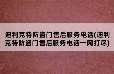 迪利克特防盗门售后服务电话(迪利克特防盗门售后服务电话一网打尽)