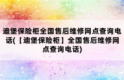 迪堡保险柜全国售后维修网点查询电话(【迪堡保险柜】全国售后维修网点查询电话)