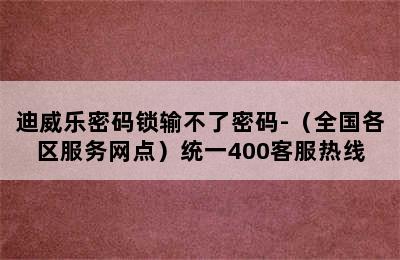 迪威乐密码锁输不了密码-（全国各区服务网点）统一400客服热线