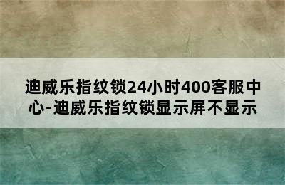 迪威乐指纹锁24小时400客服中心-迪威乐指纹锁显示屏不显示