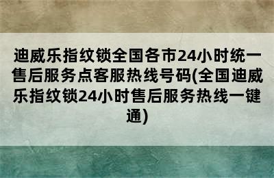 迪威乐指纹锁全国各市24小时统一售后服务点客服热线号码(全国迪威乐指纹锁24小时售后服务热线一键通)