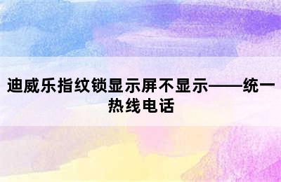 迪威乐指纹锁显示屏不显示——统一热线电话