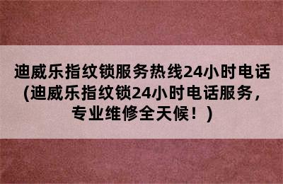 迪威乐指纹锁服务热线24小时电话(迪威乐指纹锁24小时电话服务，专业维修全天候！)