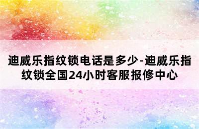 迪威乐指纹锁电话是多少-迪威乐指纹锁全国24小时客服报修中心