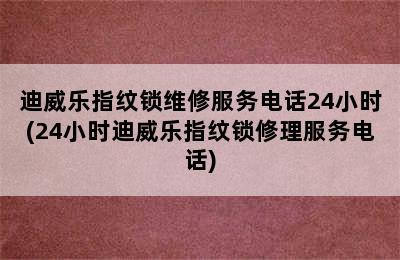 迪威乐指纹锁维修服务电话24小时(24小时迪威乐指纹锁修理服务电话)