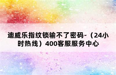 迪威乐指纹锁输不了密码-（24小时热线）400客服服务中心