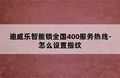 迪威乐智能锁全国400服务热线-怎么设置指纹