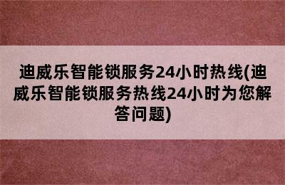 迪威乐智能锁服务24小时热线(迪威乐智能锁服务热线24小时为您解答问题)