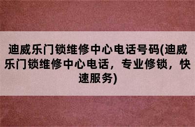 迪威乐门锁维修中心电话号码(迪威乐门锁维修中心电话，专业修锁，快速服务)