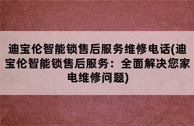 迪宝伦智能锁售后服务维修电话(迪宝伦智能锁售后服务：全面解决您家电维修问题)