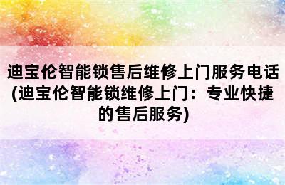 迪宝伦智能锁售后维修上门服务电话(迪宝伦智能锁维修上门：专业快捷的售后服务)