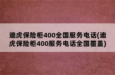 迪虎保险柜400全国服务电话(迪虎保险柜400服务电话全国覆盖)