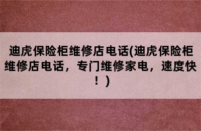 迪虎保险柜维修店电话(迪虎保险柜维修店电话，专门维修家电，速度快！)