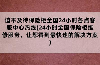 迫不及待保险柜全国24小时各点客服中心热线(24小时全国保险柜维修服务，让您得到最快速的解决方案)