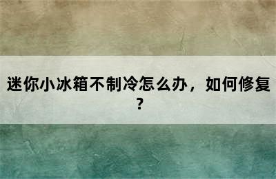 迷你小冰箱不制冷怎么办，如何修复？