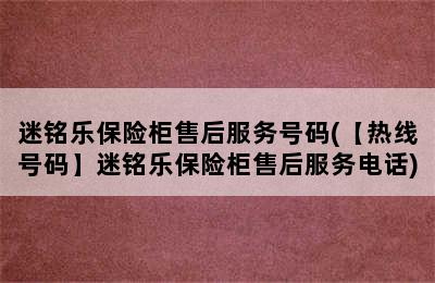 迷铭乐保险柜售后服务号码(【热线号码】迷铭乐保险柜售后服务电话)