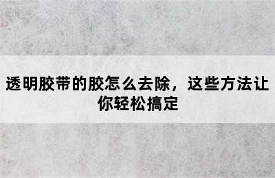 透明胶带的胶怎么去除，这些方法让你轻松搞定