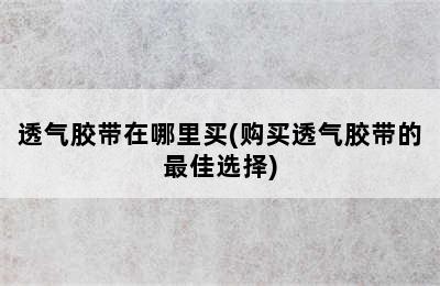 透气胶带在哪里买(购买透气胶带的最佳选择)