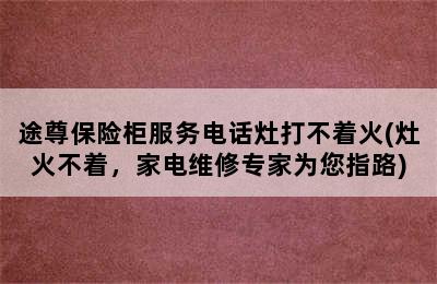 途尊保险柜服务电话灶打不着火(灶火不着，家电维修专家为您指路)